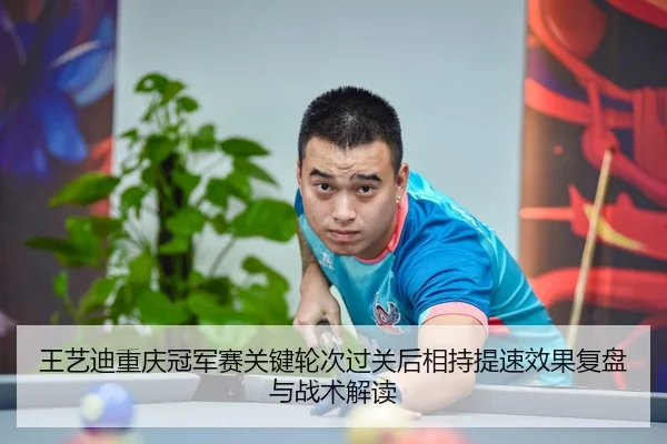 王艺迪重庆冠军赛关键轮次过关后相持提速效果复盘与战术解读