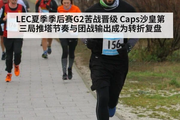 LEC夏季季后赛G2苦战晋级 Caps沙皇第三局推塔节奏与团战输出成为转折复盘
