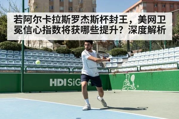 若阿尔卡拉斯罗杰斯杯封王，美网卫冕信心指数将获哪些提升？深度解析