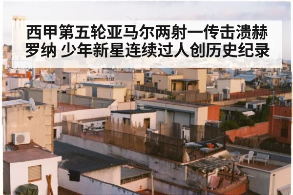 西甲第五轮亚马尔两射一传击溃赫罗纳 少年新星连续过人创历史纪录