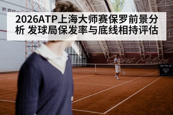 2026ATP上海大师赛保罗前景分析 发球局保发率与底线相持评估