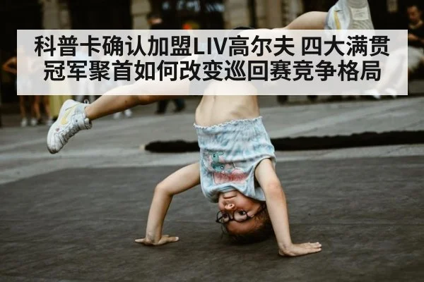 科普卡确认加盟LIV高尔夫 四大满贯冠军聚首如何改变巡回赛竞争格局