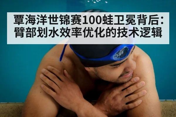 覃海洋世锦赛100蛙卫冕背后：臂部划水效率优化的技术逻辑
