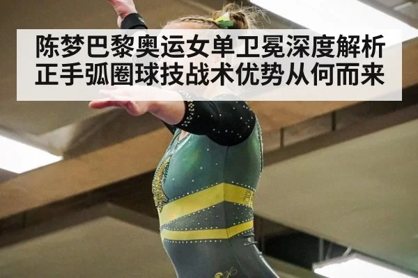 陈梦巴黎奥运女单卫冕深度解析 正手弧圈球技战术优势从何而来