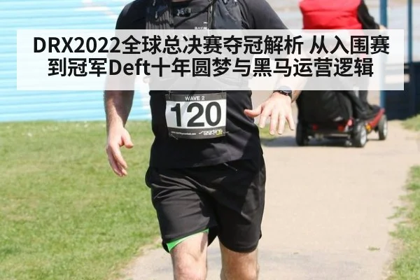 DRX2022全球总决赛夺冠解析 从入围赛到冠军Deft十年圆梦与黑马运营逻辑